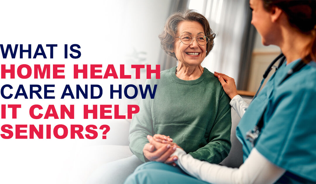 WHAT IS HOME HEALTH CARE AND HOW IT CAN HELP SENIORS?